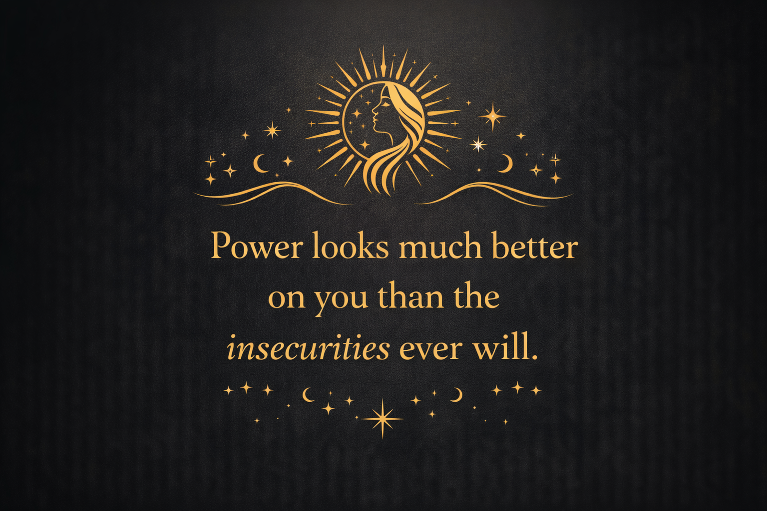 Power looks much better on you than the insecurities ever will